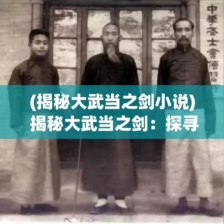 (揭秘大武当之剑小说) 揭秘大武当之剑：探寻古代剑术的神秘与传承，了解其在武术史上的影响力！